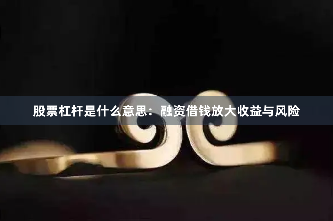 股票杠杆是什么意思:融资借钱放大收益与风险
