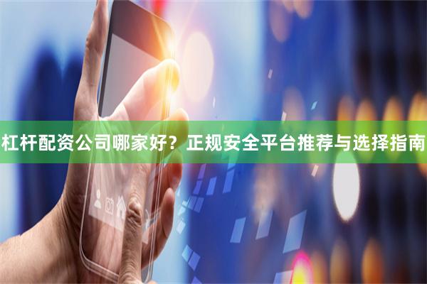 杠杆配资公司哪家好？正规安全平台推荐与选择指南