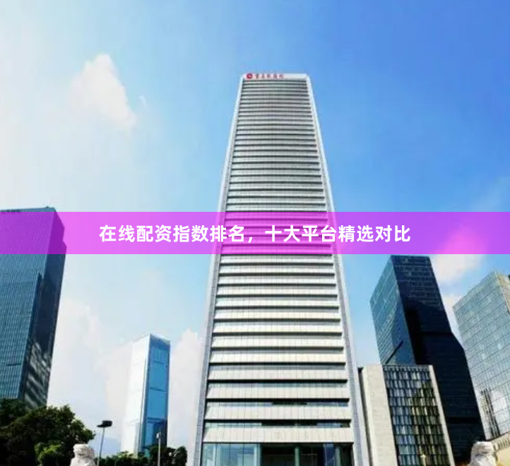 在线配资指数排名，十大平台精选对比