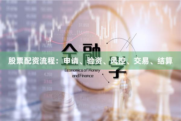 股票配资流程：申请、验资、风控、交易、结算