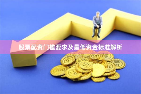 股票配资门槛要求及最低资金标准解析