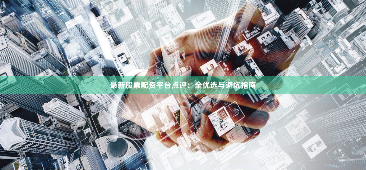 最新股票配资平台点评：全优选与避坑指南