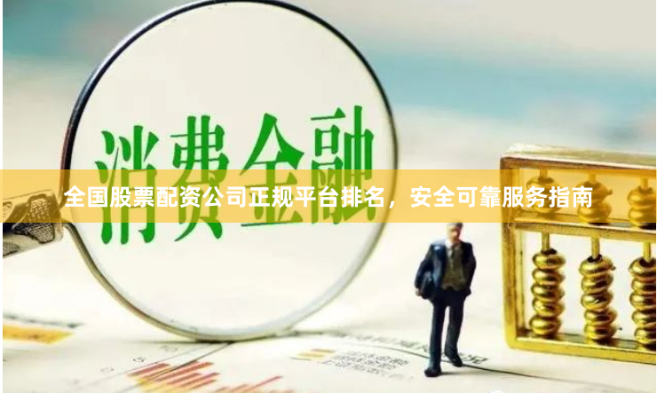 全国股票配资公司正规平台排名，安全可靠服务指南
