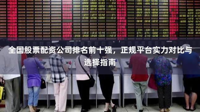 全国股票配资公司排名前十强，正规平台实力对比与选择指南