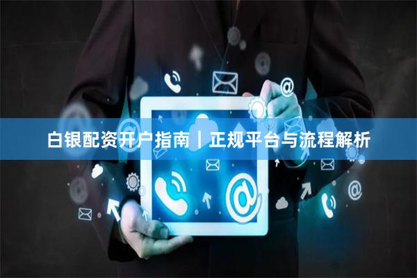 白银配资开户指南｜正规平台与流程解析