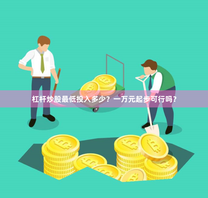 杠杆炒股最低投入多少？一万元起步可行吗？