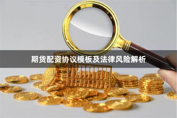 期货配资协议模板及法律风险解析