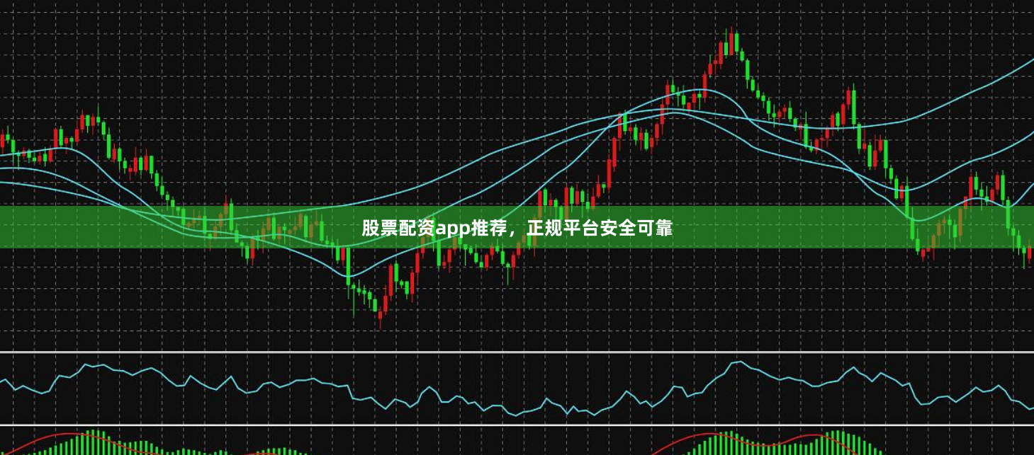 股票配资app推荐，正规平台安全可靠