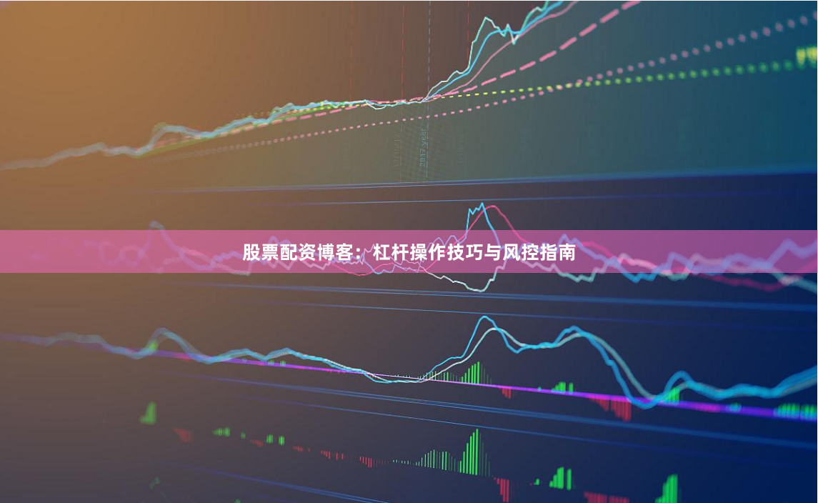 股票配资博客：杠杆操作技巧与风控指南