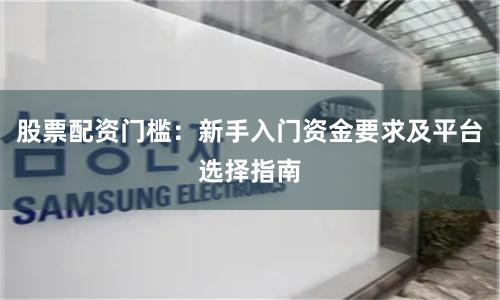 股票配资门槛：新手入门资金要求及平台选择指南