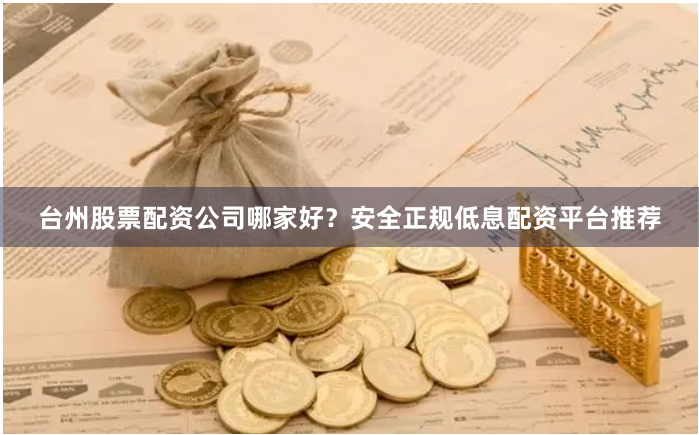 台州股票配资公司哪家好？安全正规低息配资平台推荐