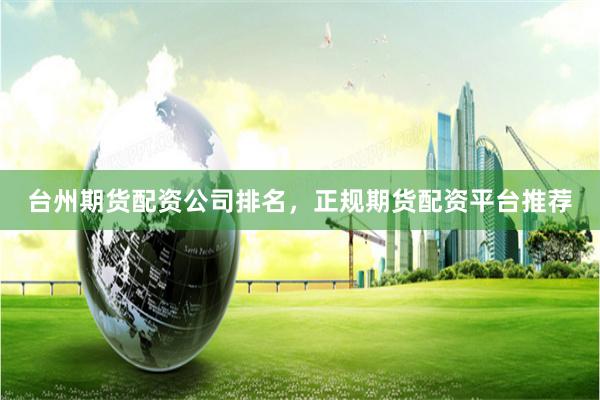 台州期货配资公司排名，正规期货配资平台推荐