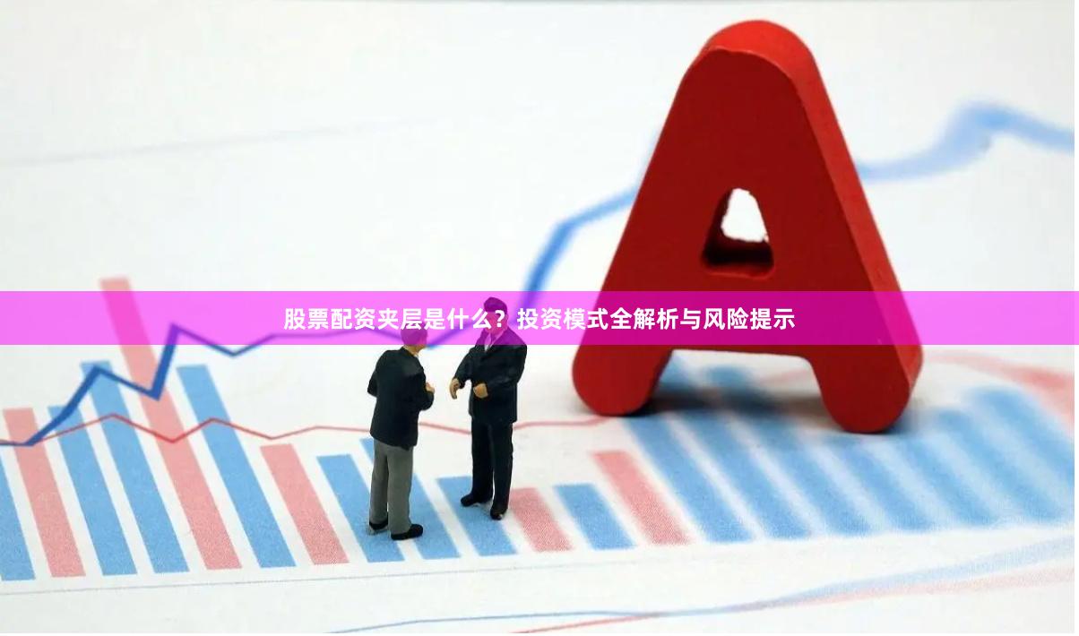 股票配资夹层是什么？投资模式全解析与风险提示