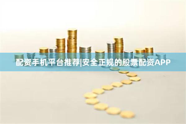 配资手机平台推荐|安全正规的股票配资APP