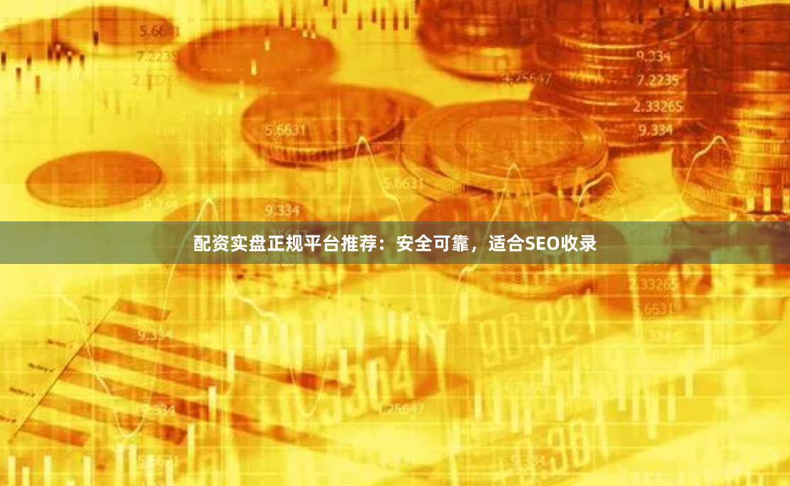 配资实盘正规平台推荐：安全可靠，适合SEO收录