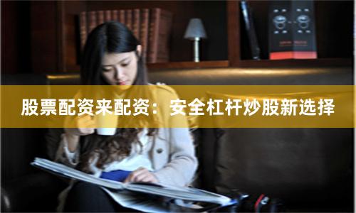 股票配资来配资：安全杠杆炒股新选择