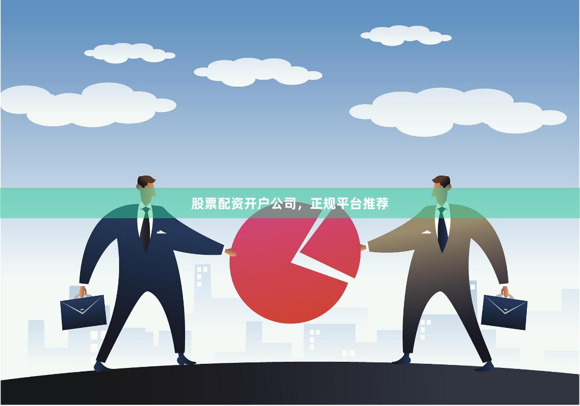 股票配资开户公司，正规平台推荐