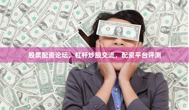 股票配资论坛，杠杆炒股交流，配资平台评测