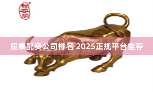 股票配资公司排名 2025正规平台推荐