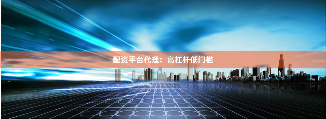 配资平台代理：高杠杆低门槛