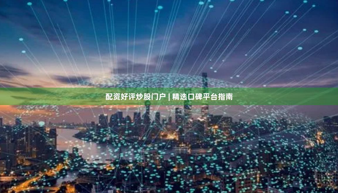 配资好评炒股门户 | 精选口碑平台指南