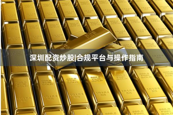 深圳配资炒股|合规平台与操作指南