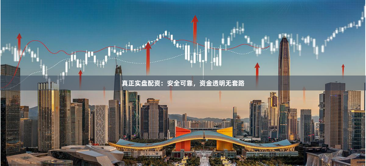 真正实盘配资：安全可靠，资金透明无套路