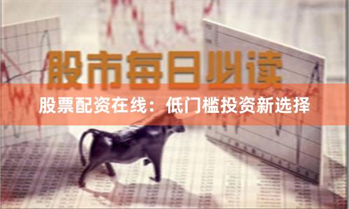 股票配资在线：低门槛投资新选择