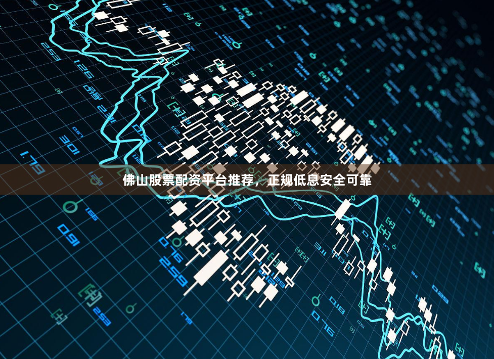 佛山股票配资平台推荐，正规低息安全可靠