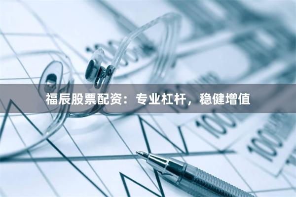 福辰股票配资：专业杠杆，稳健增值